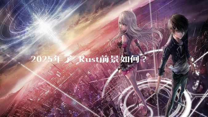 2025年了 Rust前景如何?