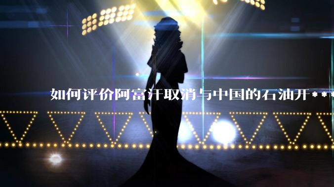 如何评价阿富汗取消与中国的石油开***合同？