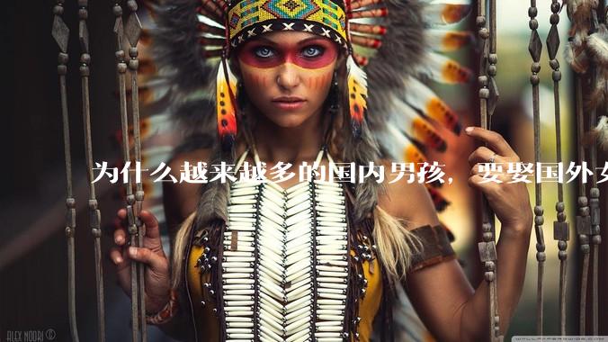 为什么越来越多的国内男孩，要娶国外女孩?