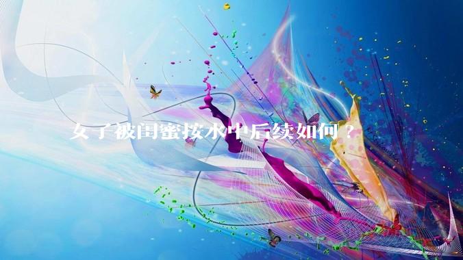 女子被闺蜜按水中后续如何?