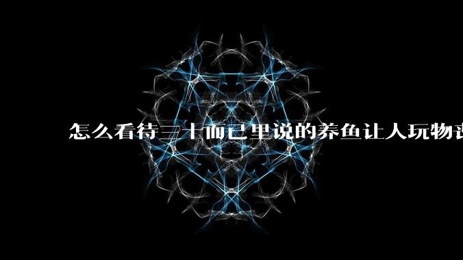 怎么看待三十而已里说的养鱼让人玩物丧志，养鱼是魔鬼，是黑洞，养鱼毁三代鱼缸毁一生的话?