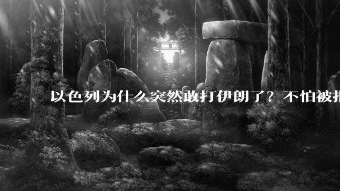 以色列为什么突然敢打伊朗了？不怕被报复？