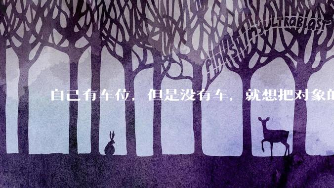 自己有车位，但是没有车，就想把对象的车停进去，结果物业不允许，这合法吗？