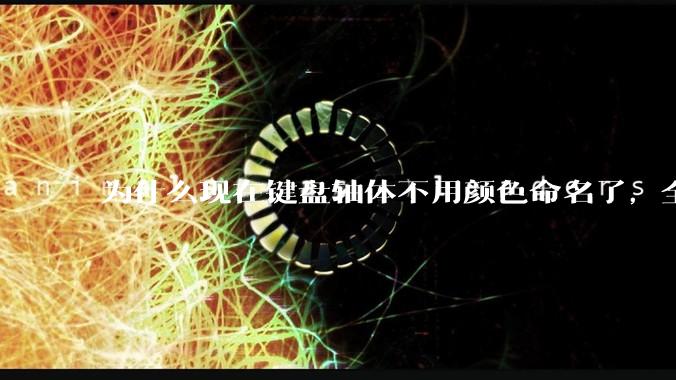 为什么现在键盘轴体不用颜色命名了，全是些莫名其妙的名字，看不懂到底是什么？